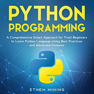 Python Programming: A Comprehensive Smart Approach for Total Beginners to Learn Python Language Using Best Practices and Advanced Features