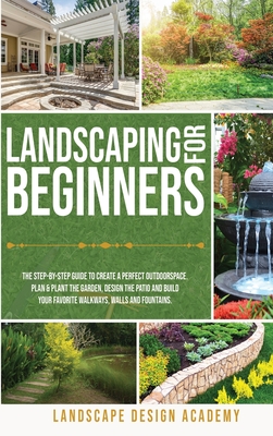 Landscaping for Beginners: The Step-By-Step Guide to Create a Perfect Outdoorspace. Plan & Plant the Garden, Design the Patio and Build Your Favo