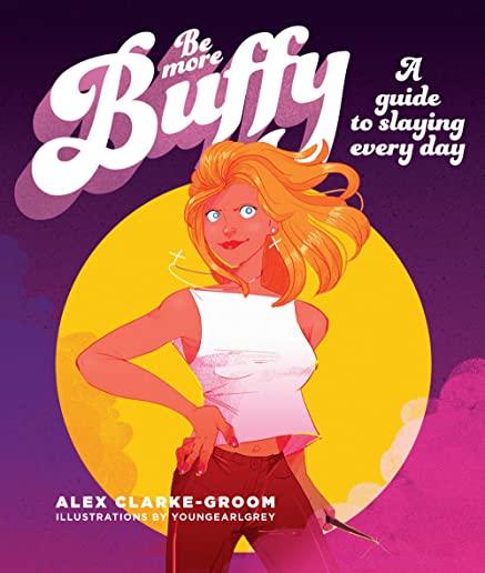 Be More Buffy: A Guide to Slaying Every Day