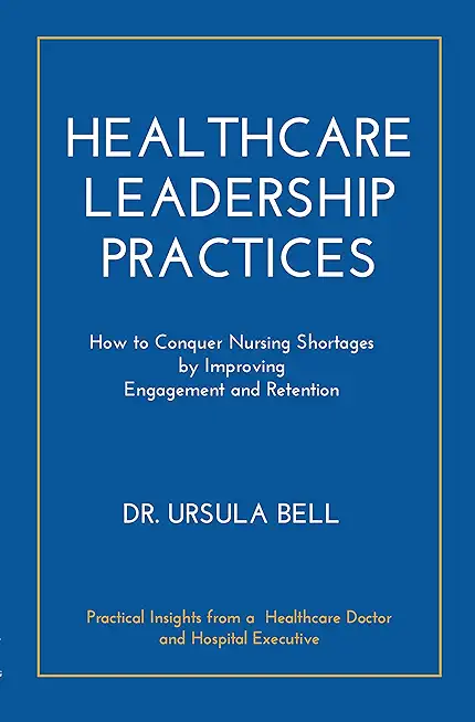 Healthcare Leadership Practices: How to Conquer Nursing Shortages by Improving Engagement and Retention