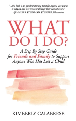 What Do I Do?: A Step by Step Guide for Friends and Family to Support Anyone Who Has Lost a Child