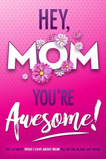 Hey, Mom You're Awesome! the Ultimate What I Love about Mom Fill-In-the-Blank Gift Book: (Things I Love about You Book for Mom Prompted Fill in Blank