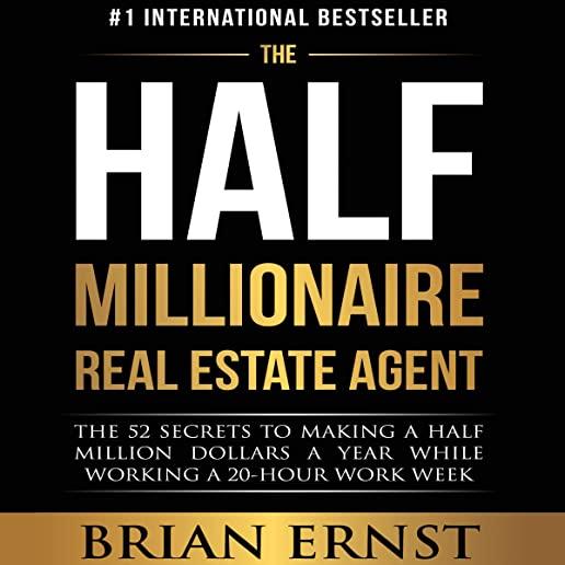 The Half Millionaire Real Estate Agent: The 52 Secrets to Making a Half Million Dollars a Year While Working a 20-Hour Work Week