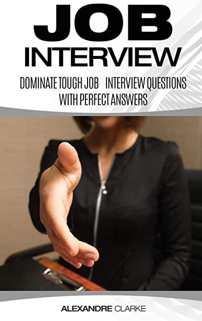 Job Interview: Dominate the Toughest Job Interview Questions with Perfect Answers