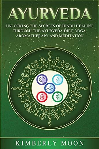 Ayurveda: Unlocking the Secrets of Hindu Healing Through the Ayurveda Diet, Yoga, Aromatherapy, and Meditation