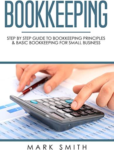 Bookkeeping: Step by Step Guide to Bookkeeping Principles & Basic Bookkeeping for Small Business