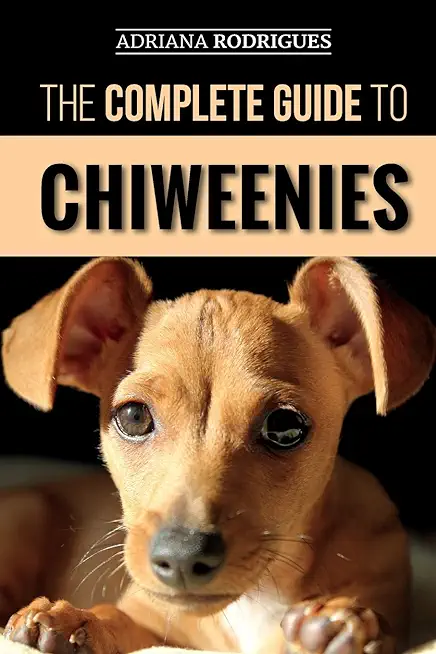 The Complete Guide to Chiweenies: Finding, Training, Caring for and Loving your Chihuahua Dachshund Mix