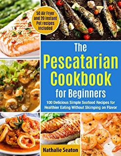 The Pescatarian Cookbook for Beginners: 100 Delicious Simple Seafood Recipes for Healthier Eating Without Skimping on Flavor (50 Air Fryer and 20 Inst