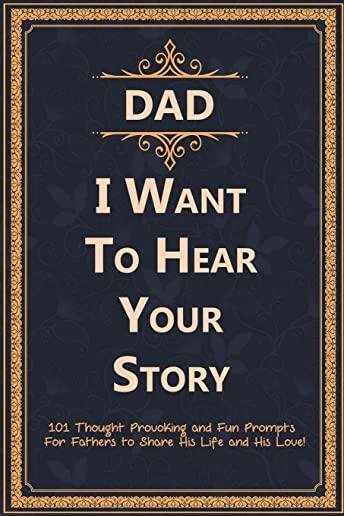 Dad, I Want to Hear Your Story: 101 Thought Provoking and Fun Prompts For Fathers to Share His Life and His Love!