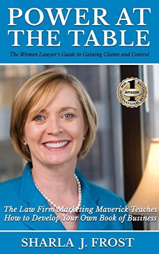 Power at the Table: Guide to Gaining Clients and Control - The Law Firm Marketing Maverick Teaches How to Develop Your Own Book of Busines