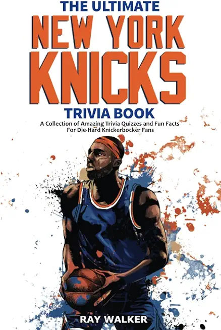 The Ultimate New York Knicks Trivia Book: A Collection of Amazing Trivia Quizzes and Fun Facts for Die-Hard Knickerbocker Fans!