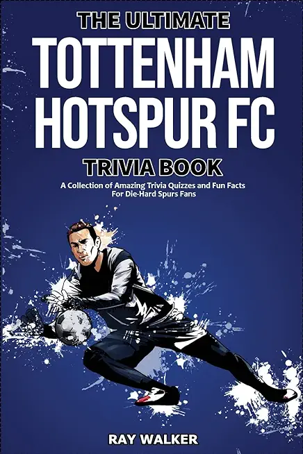 The Ultimate Tottenham Hotspur FC Trivia Book: A Collection of Amazing Trivia Quizzes and Fun Facts for Die-Hard Spurs Fans!