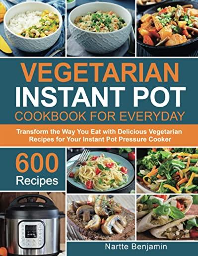 Vegetarian Instant Pot for Everyday: Transform the Way You Eat with 600 Delicious Vegetarian Recipes for Your Instant Pot Pressure Cooker