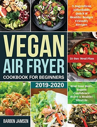 Vegan Air Fryer Cookbook for Beginners 2019-2020: 5-Ingredient Affordable, Quick & Healthy Budget Friendly Recipes Heal Your Body, Regain Confidence &