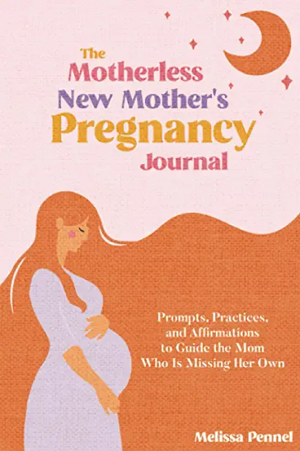 The Motherless New Mother's Pregnancy Journal: Prompts, Practices, and Affirmations to Guide the Mom Who is Missing Her Own