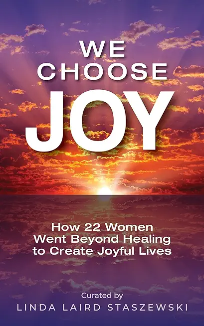 We Choose Joy: How 22 Women Went Beyond Healing to Create Joyful Lives