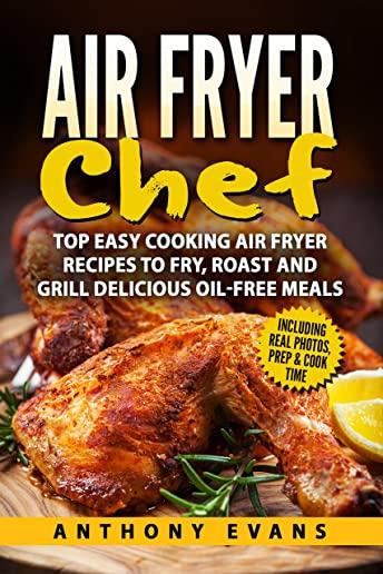 Air Fryer Chef: Top Easy Cooking Air Fryer Recipes to Fry, Roast and Grill Delic