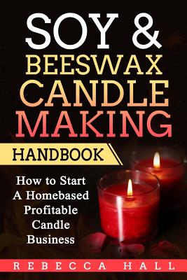 Soy & Beeswax Candle Making Handbook: How to Start a Homebased Profitable Candle Making Business