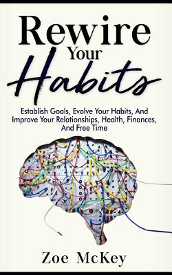 Rewire Your Habits: Establish Goals, Evolve Your Habits, And Improve Your Relationships, Health, Finances, And Free Time