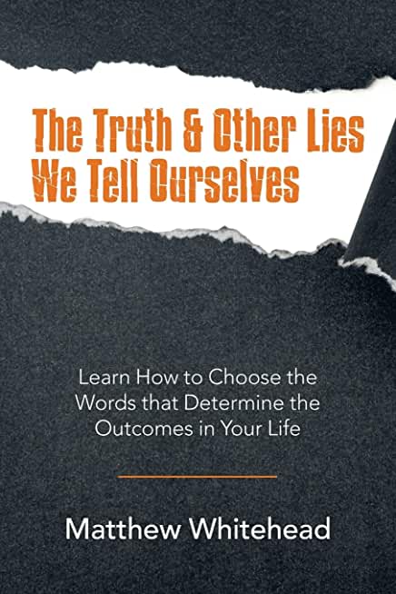 The Truth & Other Lies We Tell Ourselves: Learn How to Choose the Words That Determine the Outcomes in Your Life