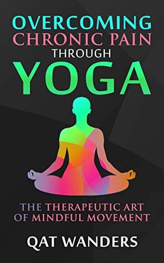 Overcoming Chronic Pain Through Yoga: The Therapeutic Art of Mindful Movement