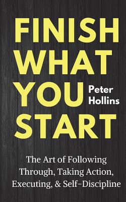 Finish What You Start: The Art of Following Through, Taking Action, Executing, & Self-Discipline