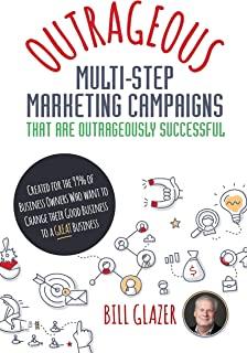 OUTRAGEOUS Multi-Step Marketing Campaigns That Are Outrageously Successful: Created for the 99% of Business Owners Who Want to Change Their Good Busin