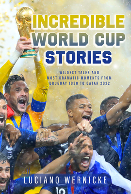 Incredible World Cup Stories: Wildest Tales and Most Dramatic Moments from Uruguay 1930 to Qatar 2022