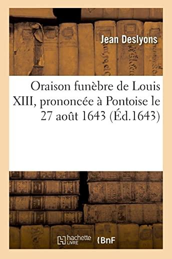 Oraison FunÃƒÂ¨bre de Louis XIII, PrononcÃƒÂ©e Ãƒâ‚¬ Pontoise Le 27 Aout 1643, Par Jean Des Lyons