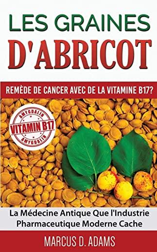 Les Graines d'Abricot - RemÃƒÂ¨de de Cancer avec de la Vitamine B17 ?: La MÃƒÂ©decine Antique Que l'Industrie Pharmaceutique Moderne Cache