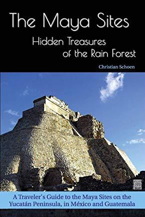 The Maya Sites - Hidden Treasures of the Rain Forest: A Traveler's Guide to the Maya Sites on the YucatÃƒÂ¡n Peninsula, in MÃƒÂ©xico and Guatemala