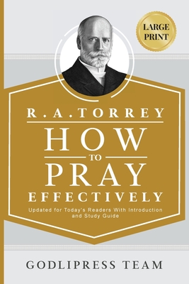 R. A. Torrey How to Pray Effectively: Updated for Today's Readers With Introduction and Study Guide.