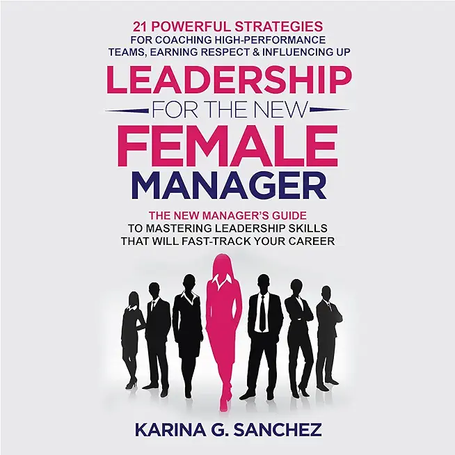 Leadership For The New Female Manager: 21 Powerful Strategies For Coaching High-performance Teams, Earning Respect & Influencing Up