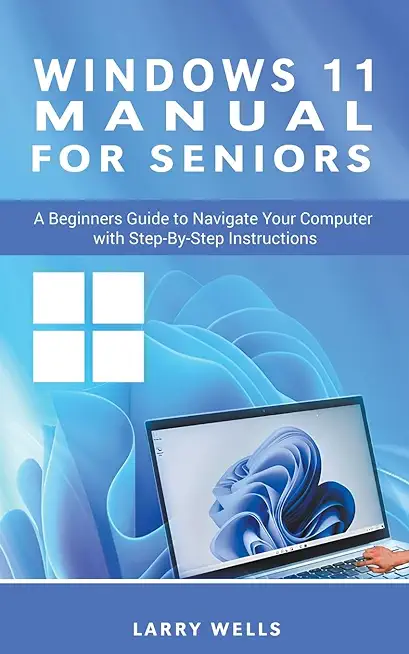 Windows 11 Manual For Seniors: A Beginners Guide to Navigate Your Computer with Step-by-Step Instructions