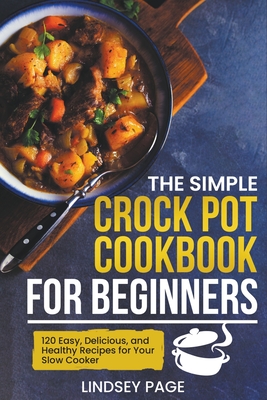 The Simple Crock Pot Cookbook for Beginners: 120 Easy, Delicious, and Healthy Recipes for Your Slow Cooker