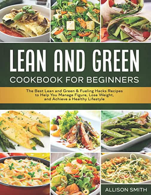 Lean and Green Cookbook for Beginners: The Best Lean and Green & Fueling Hacks Recipes to Help You Manage Figure, Lose Weight, and Achieve a Healthy L