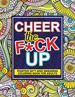 Cheer The F*ck Up: Positive Sh*t And Swearing Coloring Book For Adults