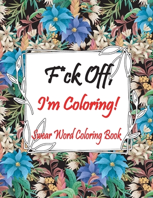 F*ck Off, I'm Coloring! Swear Word Coloring Book: Adult Coloring Books, Swear Words to Color for Comfort, Go F*ck Yourself, I'm Coloring.