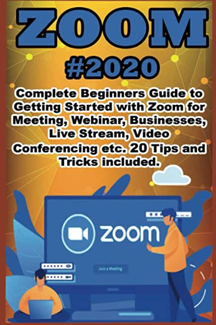 Zoom: 2020 Complete Beginners Guide to Getting Started with Zoom for Meeting, Webinar, Businesses, Live Stream, Video Confer