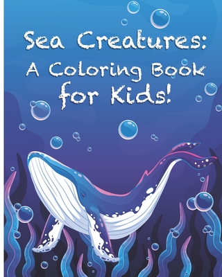 Sea Creatures: A Coloring Book for Kids!: Cute Tropical Fish, Fun Sea Creatures, and Beautiful Underwater Scenes for Relaxation +Fun