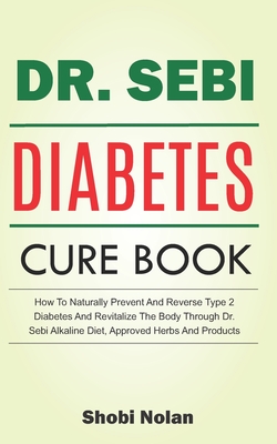 The Dr. Sebi Diabetes Cure Book: How To Naturally Prevent And Reverse Type 2 Diabetes And Revitalize The Body Through Dr. Sebi Alkaline Diet, Approved