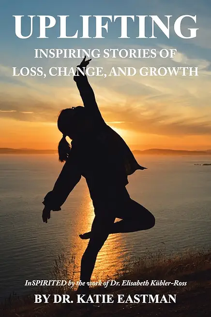 Uplifting: Inspiring Stories of Loss, Change, and Growth Inspirited by the work of Dr. Elisabeth KÃ¼bler-Ross