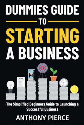 Dummies Guide to Starting a Business: The Simplified Beginners Guide to Launching a Successful Business Step-by-Step Blueprint to Build a Business