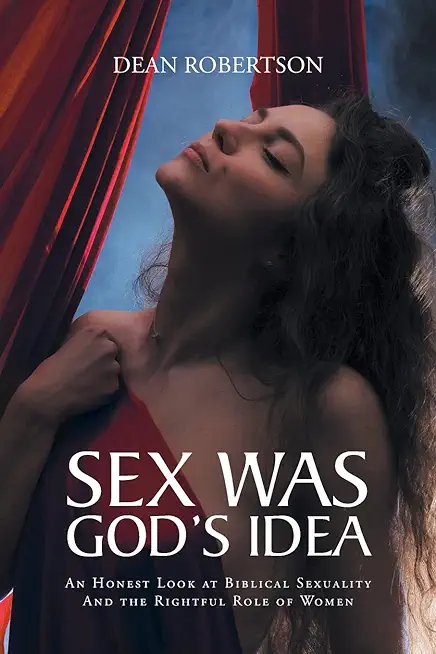 Sex Was God's Idea: An Honest Look at Biblical Sexuality And the Rightful Role of Women