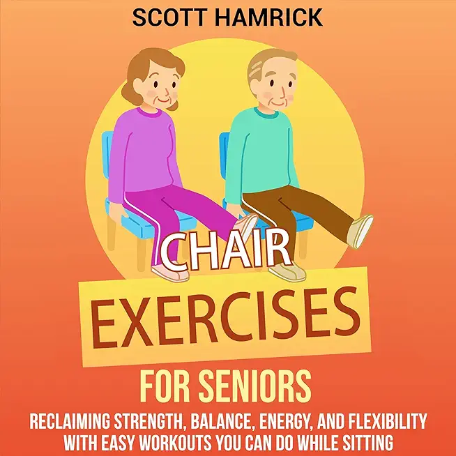 Chair Exercises for Seniors: Reclaiming Strength, Balance, Energy, and Flexibility with Easy Workouts You Can Do While Sitting