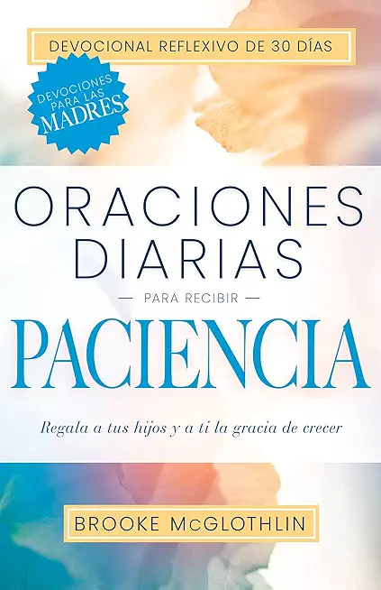 Oraciones Diarias Para Recibir Paciencia: Regala a Tus Hijos, Y a Ti, La Gracia de Crecer