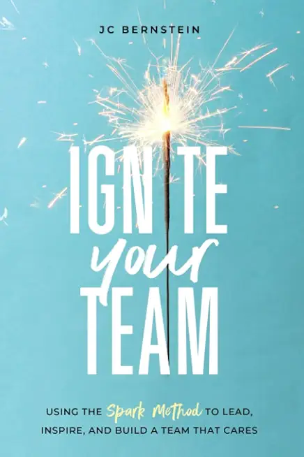 Ignite Your Team: Using the SPARK Method to Lead, Inspire, and Build a Team that Cares