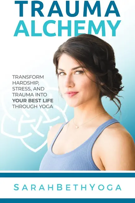 Trauma Alchemy: Transform Hardship, Stress, and Trauma into Your Best Life through Yoga