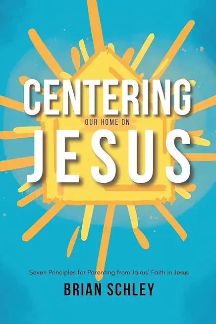 Centering Our Home On Jesus: Seven Principles for Parenting from Jairus' Faith in Jesus