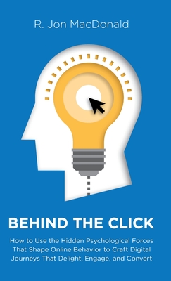 Behind The Click: How to Use the Hidden Psychological Forces That Shape Online Behavior to Craft Digital Journeys That Delight, Engage,